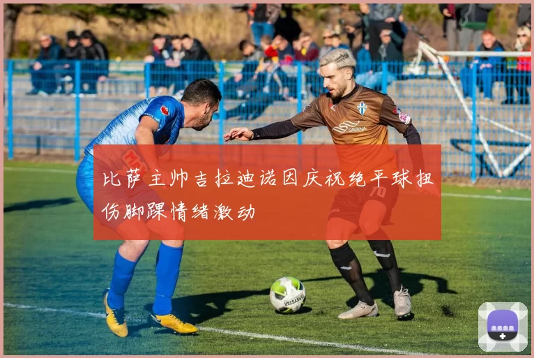 比萨主帅吉拉迪诺因庆祝绝平球扭伤脚踝情绪激动