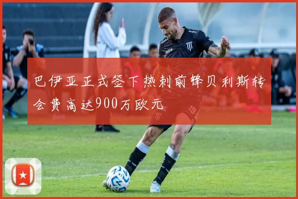 巴伊亚正式签下热刺前锋贝利斯转会费高达900万欧元