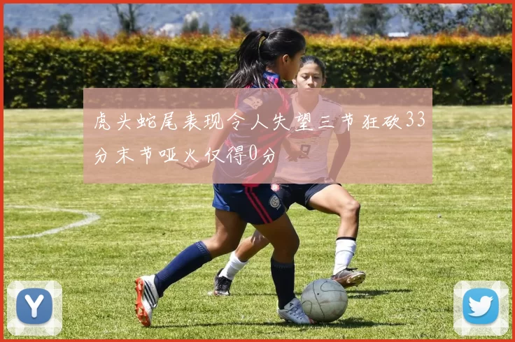 虎头蛇尾表现令人失望三节狂砍33分末节哑火仅得0分