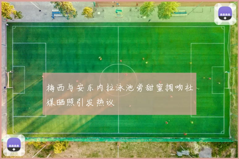 梅西与安东内拉泳池旁甜蜜拥吻社媒晒照引发热议