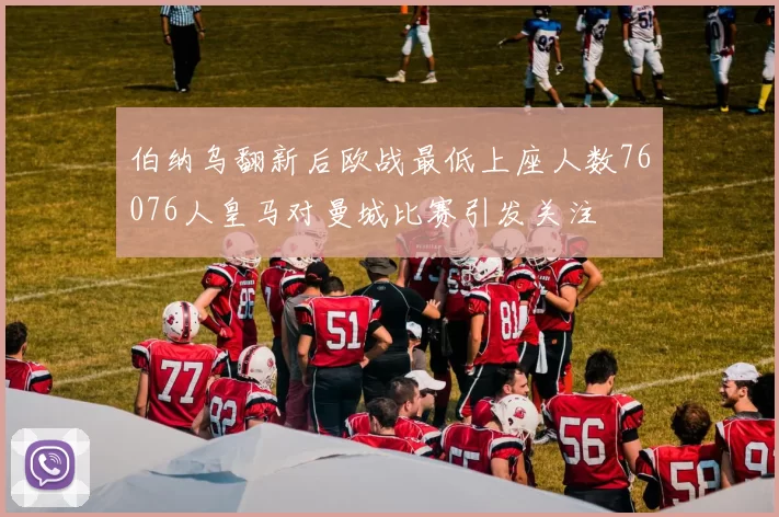 伯纳乌翻新后欧战最低上座人数76076人皇马对曼城比赛引发关注