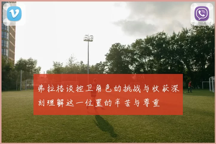 弗拉格谈控卫角色的挑战与收获深刻理解这一位置的辛苦与尊重
