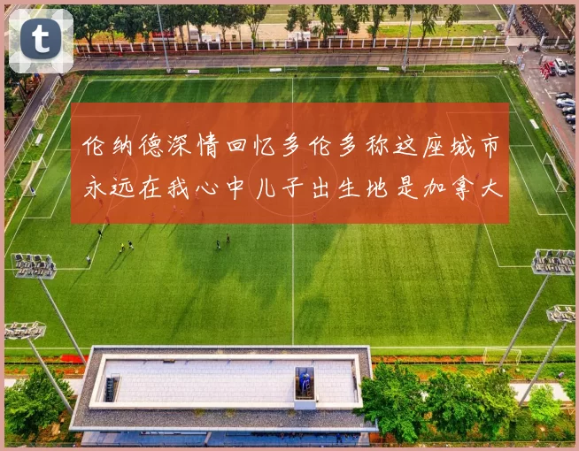 伦纳德深情回忆多伦多称这座城市永远在我心中儿子出生地是加拿大
