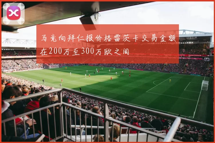 马竞向拜仁报价格雷茨卡交易金额在200万至300万欧之间