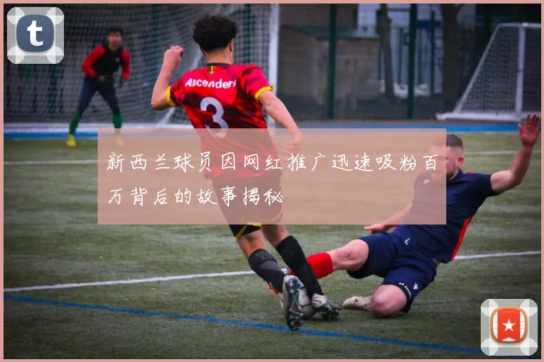 新西兰球员因网红推广迅速吸粉百万背后的故事揭秘