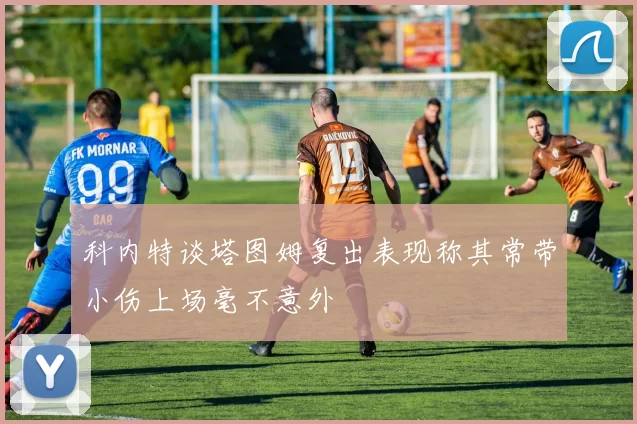 科内特谈塔图姆复出表现称其常带小伤上场毫不意外