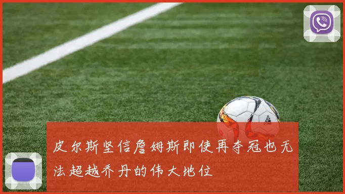 皮尔斯坚信詹姆斯即使再夺冠也无法超越乔丹的伟大地位